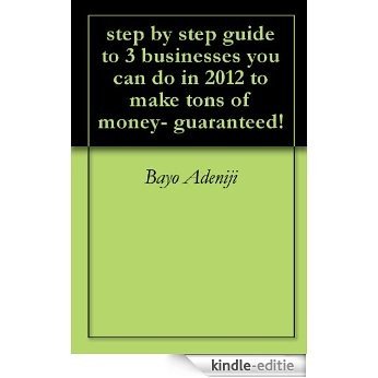 step by step guide to 3 businesses you can do in 2012 to make tons of money- guaranteed! (English Edition) [Kindle-editie]