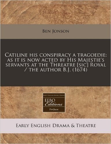 Catiline His Conspiracy a Tragoedie: As It Is Now Acted by His Majestie's Servants at the Threatre [Sic] Royal / The Author B.J. (1674)