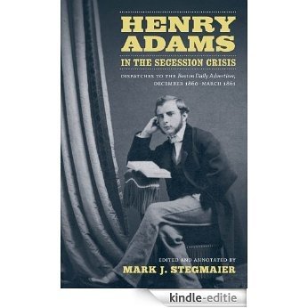 Henry Adams in the Secession Crisis: Dispatches to the Boston Daily Advertiser, December 1860-March 1861 [Kindle-editie]