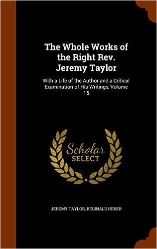 The Whole Works of the Right REV. Jeremy Taylor: With a Life of the Author and a Critical Examination of His Writings, Volume 15