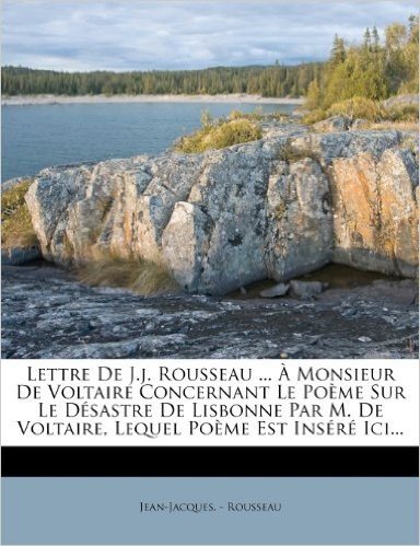 Lettre de J.J. Rousseau ... a Monsieur de Voltaire Concernant Le Poeme Sur Le Desastre de Lisbonne Par M. de Voltaire, Lequel Poeme Est Insere ICI...