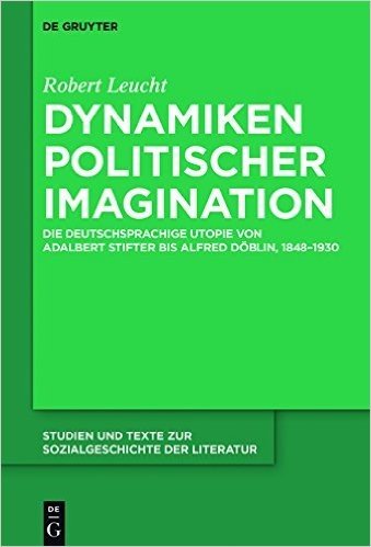 Dynamiken Politischer Imagination: Die Deutschsprachige Utopie Von Adalbert Stifter Bis Alfred Doblin, 1848-1930