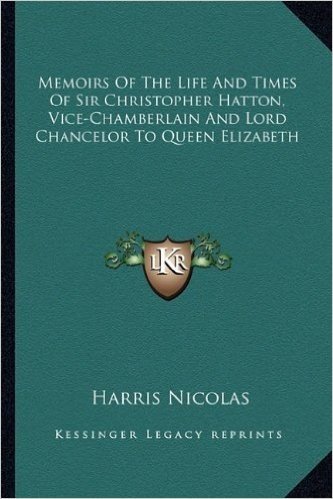 Memoirs of the Life and Times of Sir Christopher Hatton, Vice-Chamberlain and Lord Chancelor to Queen Elizabeth