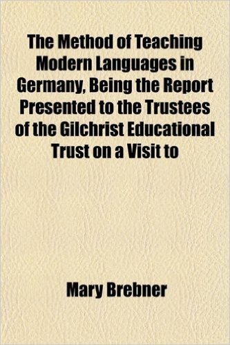The Method of Teaching Modern Languages in Germany, Being the Report Presented to the Trustees of the Gilchrist Educational Trust on a Visit to