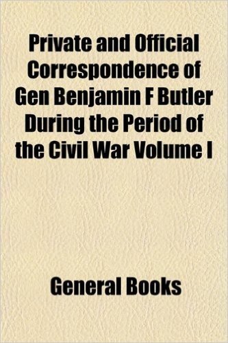 Private and Official Correspondence of Gen Benjamin F Butler During the Period of the Civil War Volume I