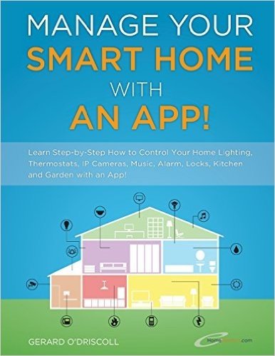 Manage Your Smart Home with an App!: Learn Step-By-Step How to Control Your Home Lighting, Thermostats, IP Cameras, Music, Alarm, Locks, Kitchen and G