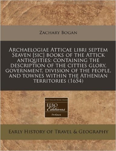 Archaelogiae Atticae Libri Septem Seaven [Sic] Books of the Attick Antiquities: Containing the Description of the Citties Glory, Government, Division
