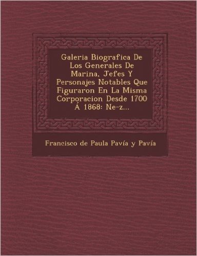 Galeria Biografica de Los Generales de Marina, Jefes y Personajes Notables Que Figuraron En La Misma Corporacion Desde 1700 a 1868: Ne-Z...