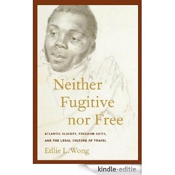 Neither Fugitive nor Free: Atlantic Slavery, Freedom Suits, and the Legal Culture of Travel (America and the Long 19th Century) [Kindle-editie]