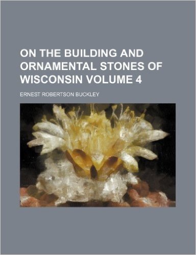 On the Building and Ornamental Stones of Wisconsin Volume 4