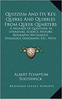 Quizzism and Its Key, Quirks and Quibbles from Queer Quarters: A Melange of Questions in Literature, Science, History, Biography, Mythology, Philology, Geography, Etc., with Their Answers (1896)