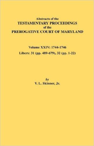 Abstracts of the Testamentary Proceedings of the Prerogative Court of Maryland. Volume XXIV, 1744-1746. Libers: 31 (Pp. 489-679), 32 (Pp. 1-22)