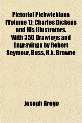 Pictorial Pickwickiana (Volume 1); Charles Dickens and His Illustrators. with 350 Drawings and Engravings by Robert Seymour, Buss, H.K. Browne