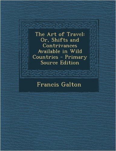 The Art of Travel: Or, Shifts and Contrivances Available in Wild Countries - Primary Source Edition