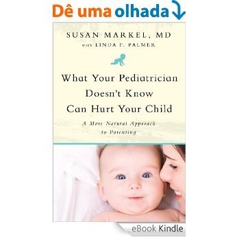 What Your Pediatrician Doesn't Know Can Hurt Your Child: A More Natural Approach to Parenting [eBook Kindle]