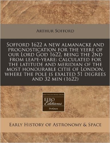Sofford 1622 a New Almanacke and Prognostication for the Yeere of Our Lord God 1622, Being the 2nd from Leape-Yeare: Calculated for the Latitude and ... Pole Is Exalted 51 Degrees and 32 Min (1622) baixar