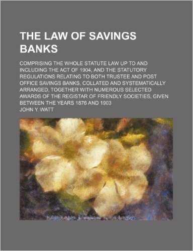 The Law of Savings Banks; Comprising the Whole Statute Law Up to and Including the Act of 1904, and the Statutory Regulations Relating to Both Trustee
