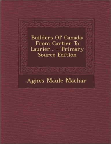 Builders of Canada: From Cartier to Laurier... - Primary Source Edition