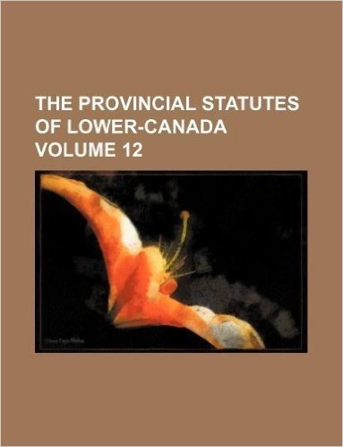 The Provincial Statutes of Lower-Canada Volume 12