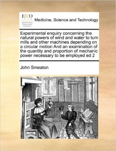 Experimental Enquiry Concerning the Natural Powers of Wind and Water to Turn Mills and Other Machines Depending on a Circular Motion and an Examinatio