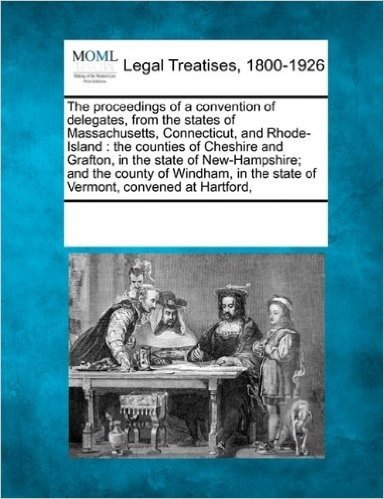 The Proceedings of a Convention of Delegates, from the States of Massachusetts, Connecticut, and Rhode-Island: The Counties of Cheshire and Grafton, ... the State of Vermont, Convened at Hartford,