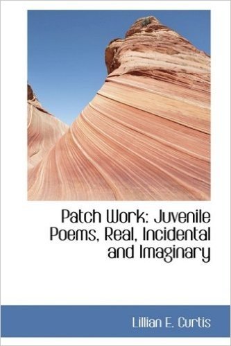 Patch Work: Juvenile Poems, Real, Incidental and Imaginary