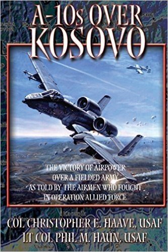 A-10's Over Kosovo - The Victory of Airpower Over a Fielded Army as Told by the Airmen Who Fought in Operation Allied Force