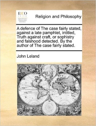 A Defence of the Case Fairly Stated, Against a Late Pamphlet, Intitled, Truth Against Craft, or Sophistry and Falshood Detected. by the Author of the Case Fairly Stated.