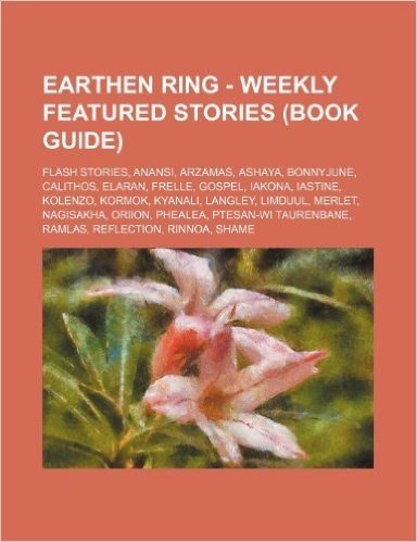 Earthen Ring - Weekly Featured Stories (Book Guide): Flash Stories, Anansi, Arzamas, Ashaya, Bonnyjune, Calithos, Elaran, Frelle, Gospel, Iakona, Iast