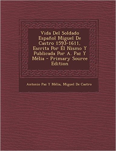 Vida del Soldado Espanol Miguel de Castro 1593-1611, Escrita Por El Nismo y Publicada Por A. Paz y Melia - Primary Source Edition