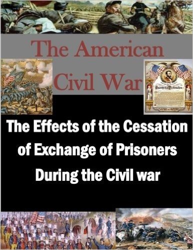 The Effects of the Cessation of Exchange of Prisoners During the Civil War