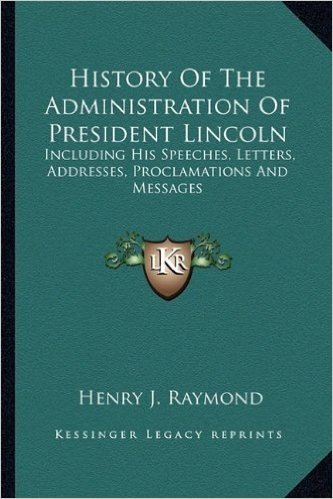 History of the Administration of President Lincoln: Including His Speeches, Letters, Addresses, Proclamations Anincluding His Speeches, Letters, Addresses, Proclamations and Messages D Messages