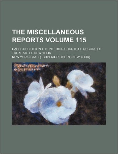 The Miscellaneous Reports Volume 115; Cases Decided in the Inferior Courts of Record of the State of New York