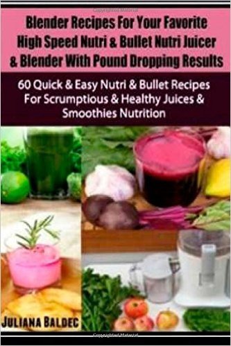 Blender Recipes for Your Favorite High Speed Nutri & Bullet Nutri Juicer & Blender with Pound Dropping Results: 60 Quick & Easy Nutri & Bullet Recipes