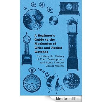 A Beginner's Guide to the Mechanics of Wrist and Pocket Watches - Including the History of Their Development and Some Famous Watch Makers [Kindle-editie]