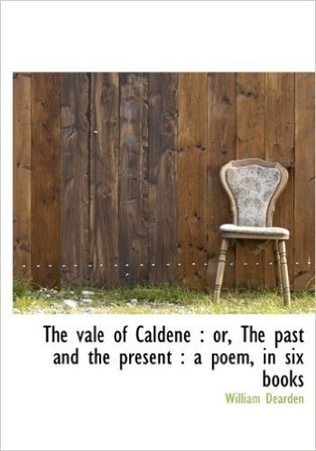 The Vale of Caldene: Or, the Past and the Present: A Poem, in Six Books