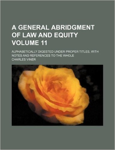 A General Abridgment of Law and Equity Volume 11; Alphabetically Digested Under Proper Titles, with Notes and References to the Whole