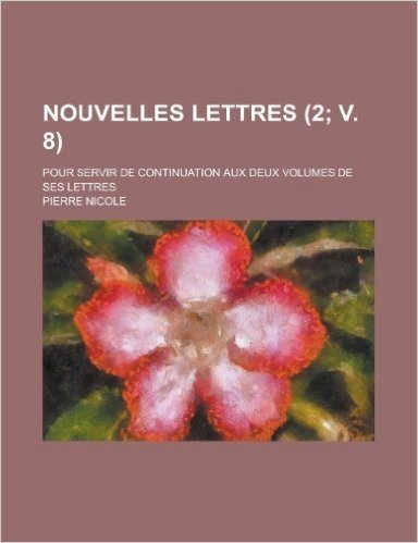 Nouvelles Lettres; Pour Servir de Continuation Aux Deux Volumes de Ses Lettres (2; V. 8 )