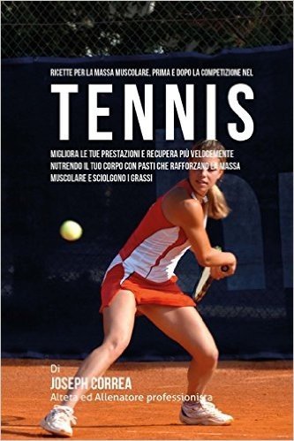 Ricette Per La Massa Muscolare, Prima E Dopo La Competizione Nel Tennis: Migliora Le Tue Prestazioni E Recupera Piu Velocemente Nutrendo Il Tuo Corpo