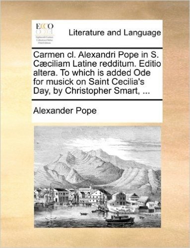 Carmen CL. Alexandri Pope in S. C]ciliam Latine Redditum. Editio Altera. to Which Is Added Ode for Musick on Saint Cecilia's Day, by Christopher Smart, ...