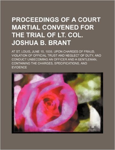 Proceedings of a Court Martial Convened for the Trial of Lt. Col. Joshua B. Brant; At St. Louis, June 15, 1839, Upon Charges of Fraud, Violation of of baixar