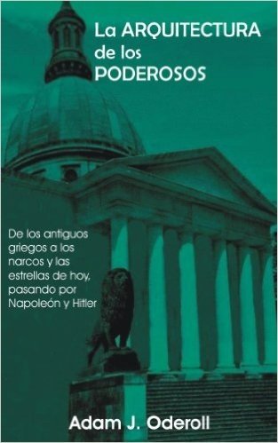La arquitectura de los poderosos: De los antiguos griegos a los narcos y las estrellas de hoy, pasando por Napoleón y Hitler (Spanish Edition)