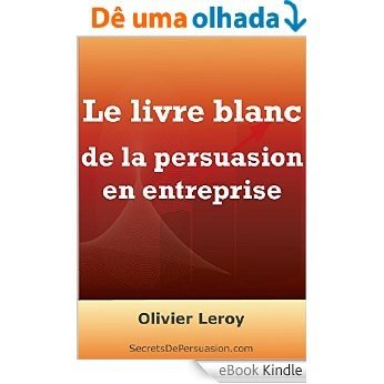 Le Livre Blanc de la persuasion en entreprise: ou 15 Tactiques Honnêtes pour Obtenir ce que Vous Voulez au Travail (French Edition) [eBook Kindle]