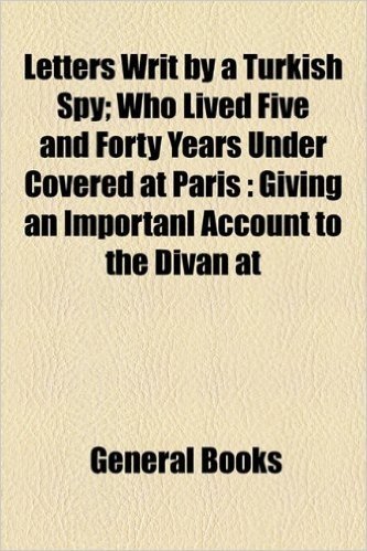 Letters Writ by a Turkish Spy, 2; Who Lived Five and Forty Years Under Covered at Paris Giving an Importanl Account to the Divan at Constantinople of ... from the Year F1937 to 1682 in Eight Volume