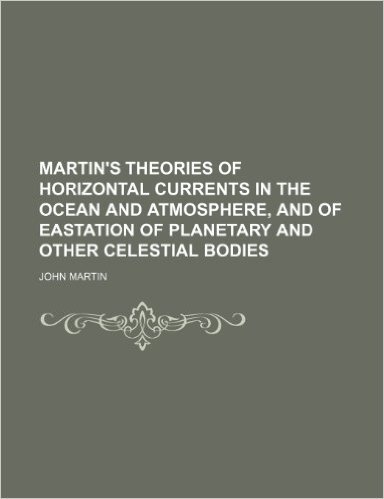 Martin's Theories of Horizontal Currents in the Ocean and Atmosphere, and of Eastation of Planetary and Other Celestial Bodies