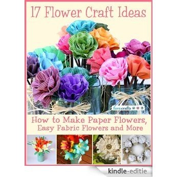 17 Flower Craft Ideas: How to Make Paper Flowers, Easy Fabric Flowers and More (English Edition) [Kindle-editie]