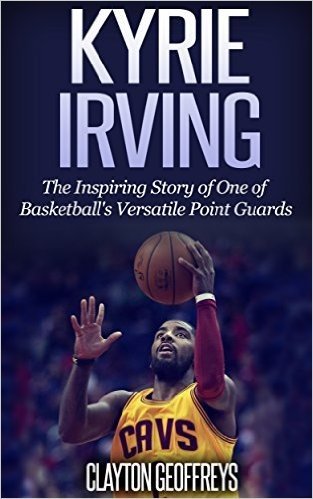 Kyrie Irving: The Inspiring Story of One of Basketball's Most Versatile Point Guards (Basketball Biography Books) (English Edition)