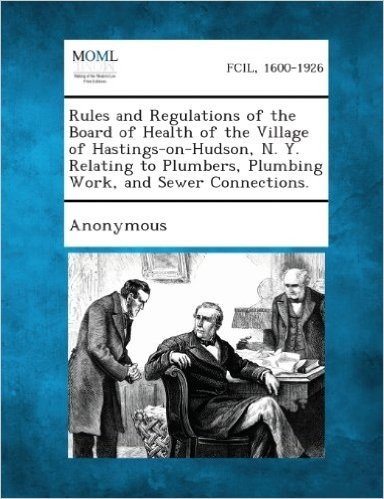 Rules and Regulations of the Board of Health of the Village of Hastings-On-Hudson, N. Y. Relating to Plumbers, Plumbing Work, and Sewer Connections.