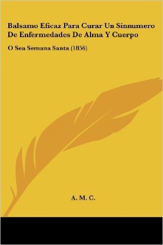 Balsamo Eficaz Para Curar Un Sinnumero de Enfermedades de Alma y Cuerpo: O Sea Semana Santa (1856)