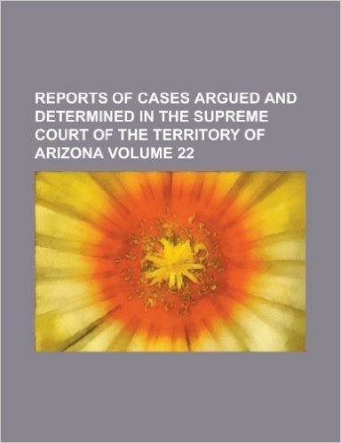 Reports of Cases Argued and Determined in the Supreme Court of the Territory of Arizona Volume 22